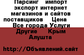 Парсинг , импорт экспорт интернет-магазинов и сайтов поставщиков. › Цена ­ 500 - Все города Услуги » Другие   . Крым,Алушта